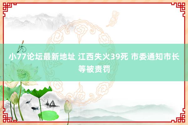 小77论坛最新地址 江西失火39死 市委通知市长等被责罚