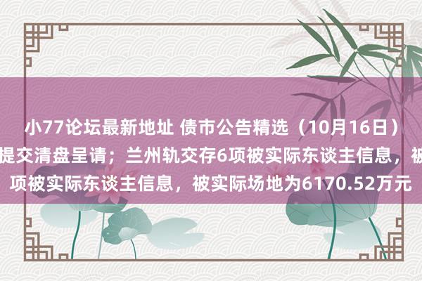 小77论坛最新地址 债市公告精选（10月16日）|景瑞控股遭呈请东谈主提交清盘呈请；兰州轨交存6项被实际东谈主信息，被实际场地为6170.52万元