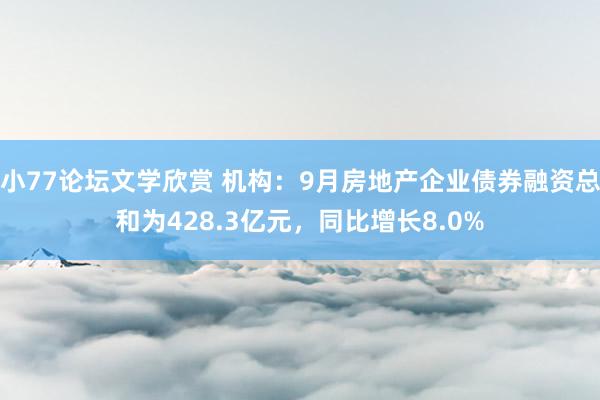 小77论坛文学欣赏 机构：9月房地产企业债券融资总和为428.3亿元，同比增长8.0%