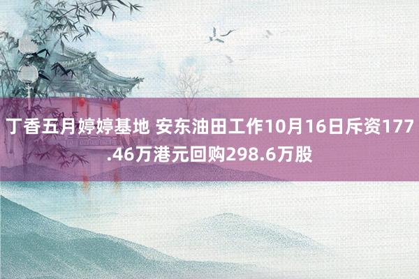 丁香五月婷婷基地 安东油田工作10月16日斥资177.46万港元回购298.6万股