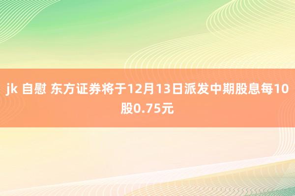 jk 自慰 东方证券将于12月13日派发中期股息每10股0.75元