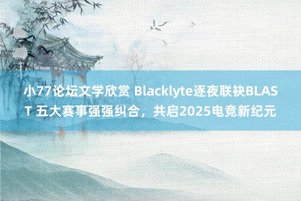 小77论坛文学欣赏 Blacklyte逐夜联袂BLAST 五大赛事强强纠合，共启2025电竞新纪元