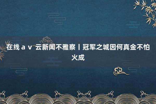 在线ａｖ 云新闻不雅察丨冠军之城因何真金不怕火成