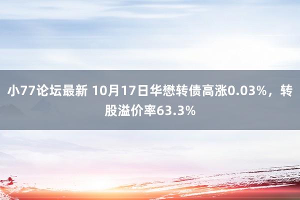 小77论坛最新 10月17日华懋转债高涨0.03%，转股溢价率63.3%