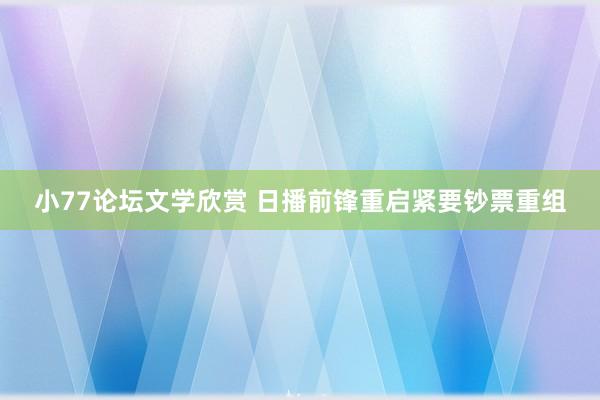 小77论坛文学欣赏 日播前锋重启紧要钞票重组