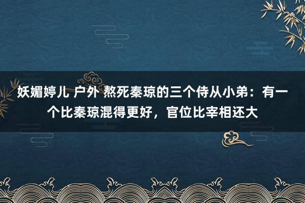 妖媚婷儿 户外 熬死秦琼的三个侍从小弟：有一个比秦琼混得更好，官位比宰相还大