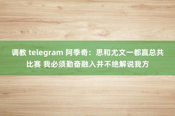 调教 telegram 阿季奇：思和尤文一都赢总共比赛 我必须勤奋融入并不绝解说我方