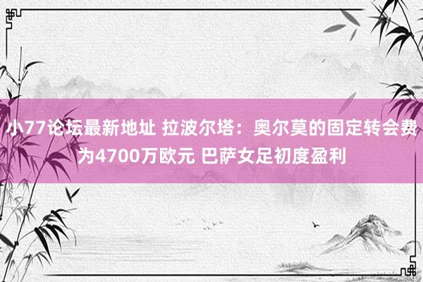 小77论坛最新地址 拉波尔塔：奥尔莫的固定转会费为4700万欧元 巴萨女足初度盈利