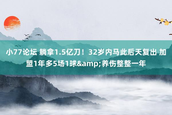 小77论坛 躺拿1.5亿刀！32岁内马此后天复出 加盟1年多5场1球&养伤整整一年