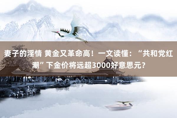 妻子的淫情 黄金又革命高！一文读懂：“共和党红潮”下金价将远超3000好意思元？