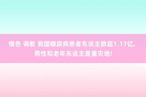 情色 调教 我国糖尿病患者东谈主数超1.17亿， 男性和老年东谈主是重灾地!