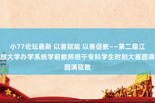 小77论坛最新 以赛赋能 以赛促教——第二届江苏怒放大学办学系统学前教师相干专科学生时刻大赛圆满驱散