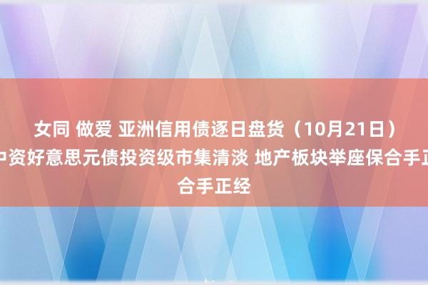 女同 做爱 亚洲信用债逐日盘货（10月21日）：中资好意思元债投资级市集清淡 地产板块举座保合手正经