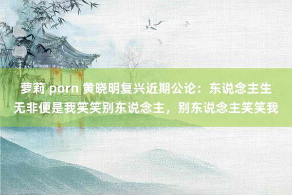 萝莉 porn 黄晓明复兴近期公论：东说念主生无非便是我笑笑别东说念主，别东说念主笑笑我