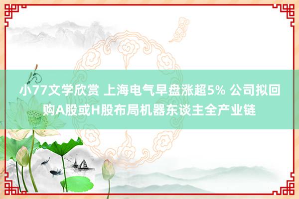 小77文学欣赏 上海电气早盘涨超5% 公司拟回购A股或H股布局机器东谈主全产业链