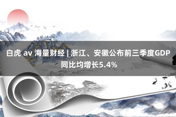 白虎 av 海量财经 | 浙江、安徽公布前三季度GDP 同比均增长5.4%