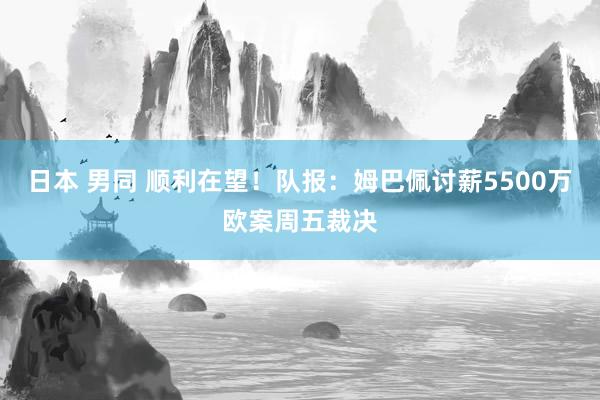 日本 男同 顺利在望！队报：姆巴佩讨薪5500万欧案周五裁决