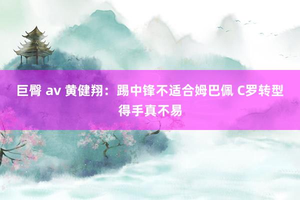 巨臀 av 黄健翔：踢中锋不适合姆巴佩 C罗转型得手真不易