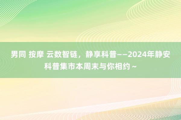 男同 按摩 云数智链，静享科普——2024年静安科普集市本周末与你相约～