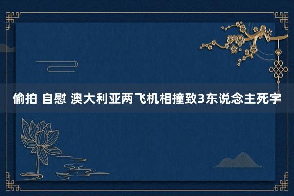 偷拍 自慰 澳大利亚两飞机相撞致3东说念主死字