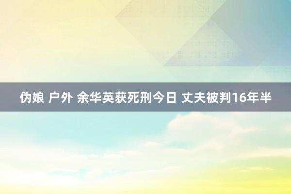 伪娘 户外 余华英获死刑今日 丈夫被判16年半