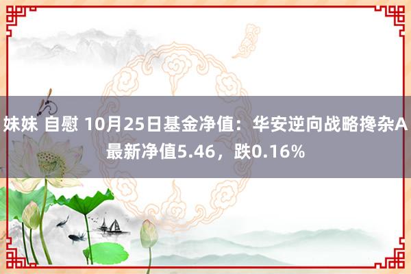 妹妹 自慰 10月25日基金净值：华安逆向战略搀杂A最新净值5.46，跌0.16%