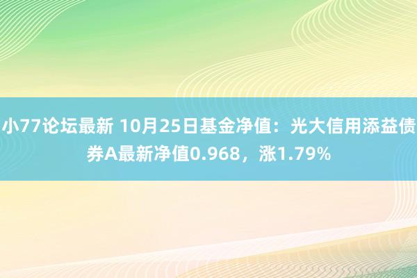 小77论坛最新 10月25日基金净值：光大信用添益债券A最新净值0.968，涨1.79%