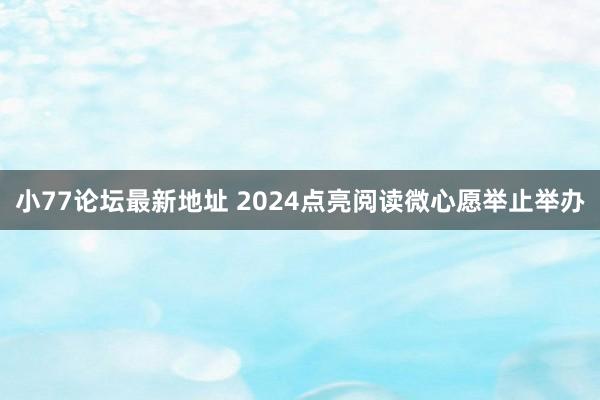 小77论坛最新地址 2024点亮阅读微心愿举止举办