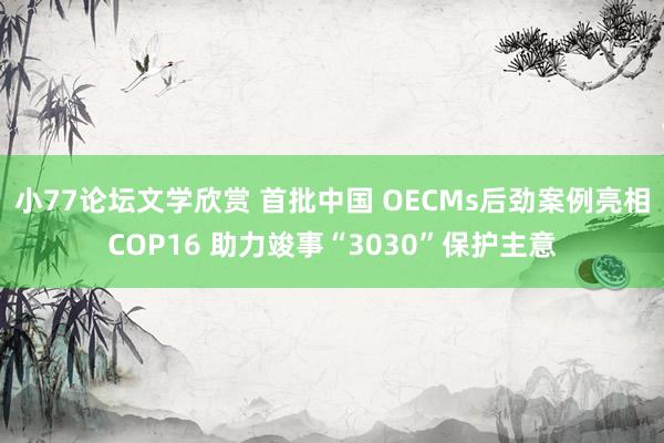 小77论坛文学欣赏 首批中国 OECMs后劲案例亮相COP16 助力竣事“3030”保护主意