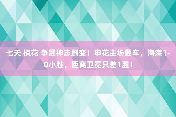 七天 探花 争冠神志剧变！申花主场翻车，海港1-0小胜，距离卫冕只差1胜！