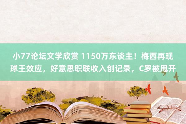 小77论坛文学欣赏 1150万东谈主！梅西再现球王效应，好意思职联收入创记录，C罗被甩开