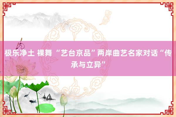 极乐净土 裸舞 “艺台京品”两岸曲艺名家对话“传承与立异”