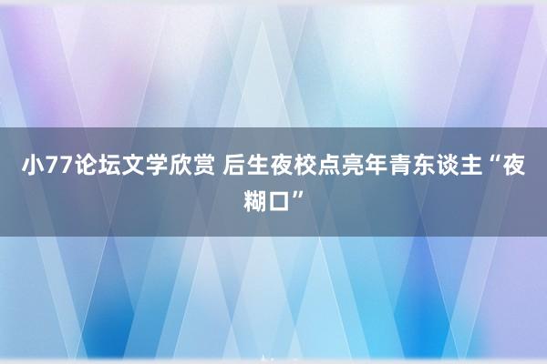 小77论坛文学欣赏 后生夜校点亮年青东谈主“夜糊口”