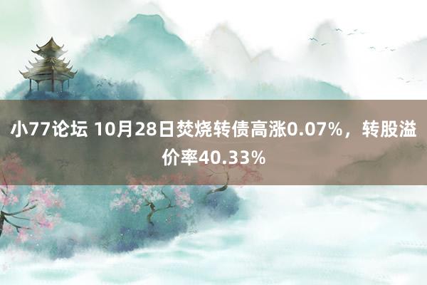 小77论坛 10月28日焚烧转债高涨0.07%，转股溢价率40.33%