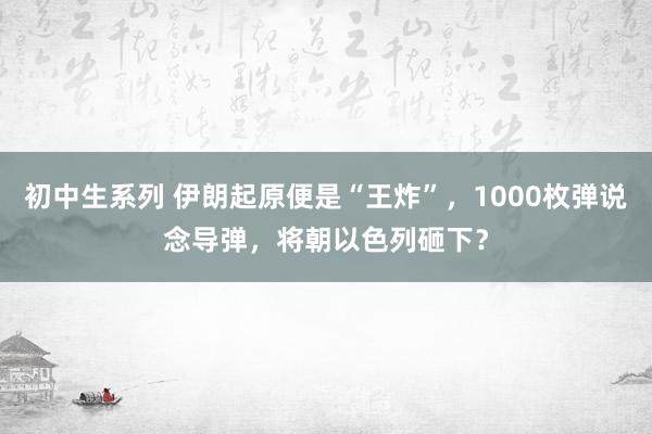 初中生系列 伊朗起原便是“王炸”，1000枚弹说念导弹，将朝以色列砸下？