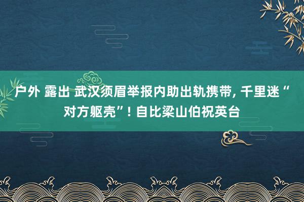 户外 露出 武汉须眉举报内助出轨携带， 千里迷“对方躯壳”! 自比梁山伯祝英台