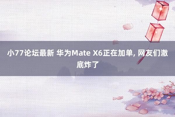 小77论坛最新 华为Mate X6正在加单， 网友们澈底炸了