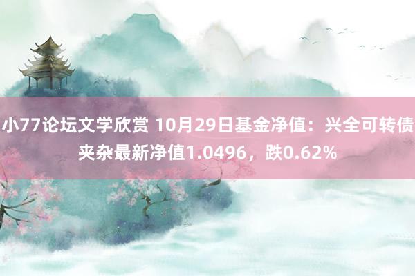 小77论坛文学欣赏 10月29日基金净值：兴全可转债夹杂最新净值1.0496，跌0.62%