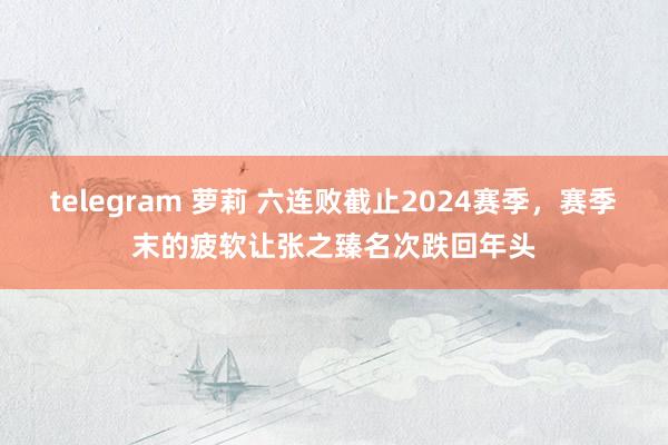 telegram 萝莉 六连败截止2024赛季，赛季末的疲软让张之臻名次跌回年头