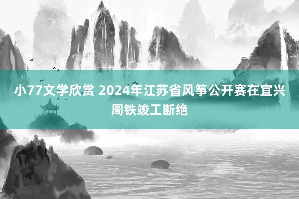 小77文学欣赏 2024年江苏省风筝公开赛在宜兴周铁竣工断绝