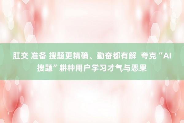 肛交 准备 搜题更精确、勤奋都有解  夸克“AI搜题”耕种用户学习才气与恶果