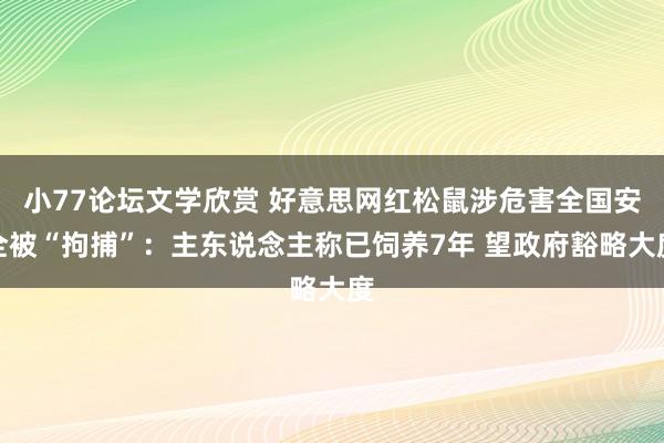 小77论坛文学欣赏 好意思网红松鼠涉危害全国安全被“拘捕”：主东说念主称已饲养7年 望政府豁略大度