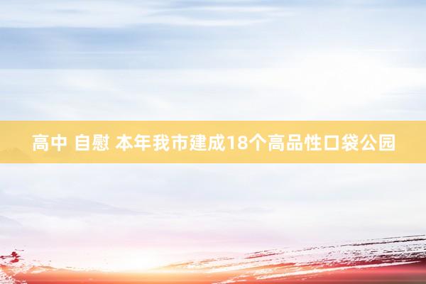 高中 自慰 本年我市建成18个高品性口袋公园