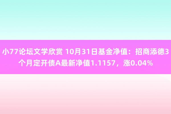 小77论坛文学欣赏 10月31日基金净值：招商添德3个月定开债A最新净值1.1157，涨0.04%