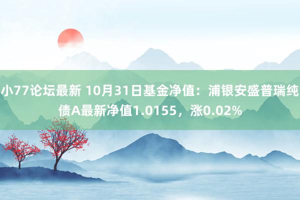 小77论坛最新 10月31日基金净值：浦银安盛普瑞纯债A最新净值1.0155，涨0.02%