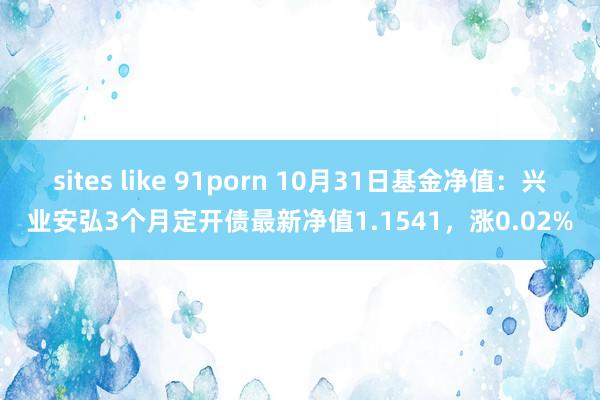 sites like 91porn 10月31日基金净值：兴业安弘3个月定开债最新净值1.1541，涨0.02%