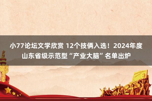 小77论坛文学欣赏 12个技俩入选！2024年度山东省级示范型“产业大脑”名单出炉