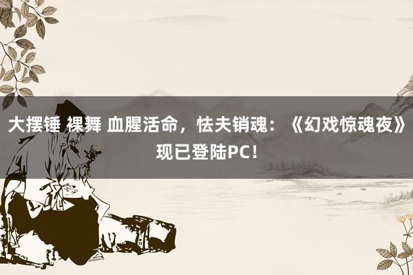 大摆锤 裸舞 血腥活命，怯夫销魂：《幻戏惊魂夜》现已登陆PC！