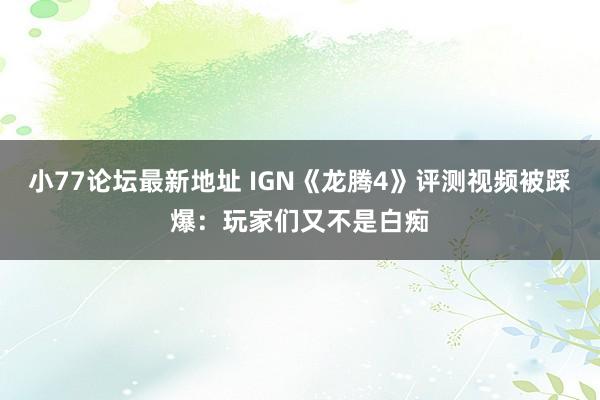 小77论坛最新地址 IGN《龙腾4》评测视频被踩爆：玩家们又不是白痴