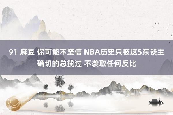 91 麻豆 你可能不坚信 NBA历史只被这5东谈主确切的总揽过 不袭取任何反比